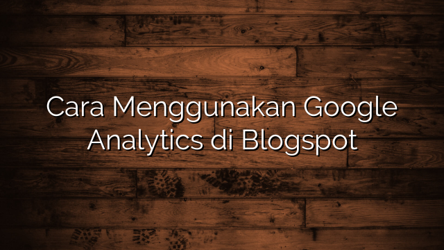 Cara Menggunakan Google Analytics di Blogspot