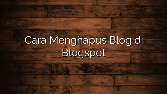 Cara Menghapus Blog di Blogspot