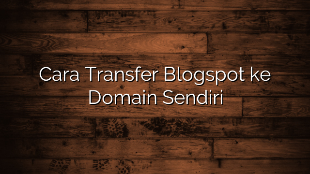 Cara Transfer Blogspot ke Domain Sendiri