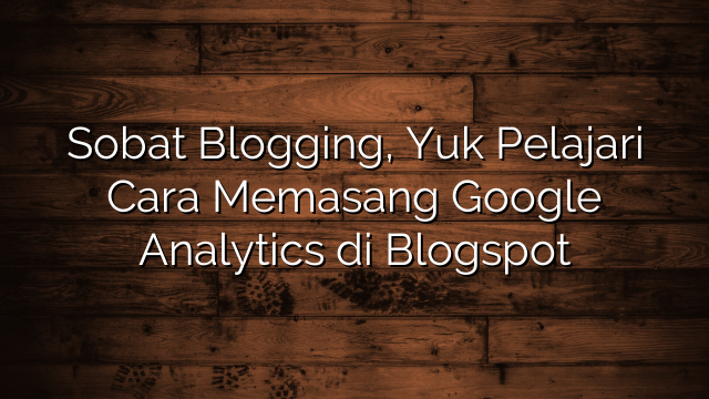 Sobat Blogging, Yuk Pelajari Cara Memasang Google Analytics di Blogspot